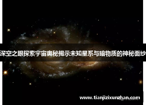 深空之眼探索宇宙奥秘揭示未知星系与暗物质的神秘面纱
